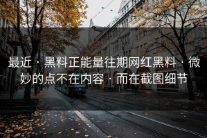 最近 · 黑料正能量往期网红黑料 · 微妙的点不在内容 · 而在截图细节