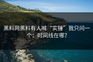 黑料网黑料有人喊“实锤”我只问一个：时间线在哪？