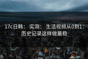 17c日韩： 实测： 生活视频从0到1：历史记录这样做最稳