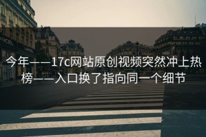 今年——17c网站原创视频突然冲上热榜——入口换了指向同一个细节