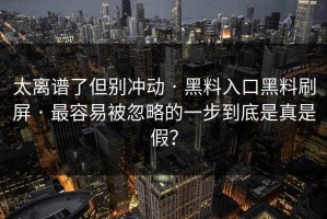 太离谱了但别冲动 · 黑料入口黑料刷屏 · 最容易被忽略的一步到底是真是假？