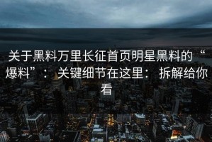 关于黑料万里长征首页明星黑料的“爆料”： 关键细节在这里： 拆解给你看