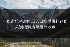 一份避坑手册吃瓜入口吃瓜爆料这份关键线索清单建议收藏