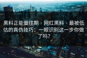 黑料正能量往期 · 网红黑料 · 最被低估的真伪技巧：一眼识别这一步你做了吗？