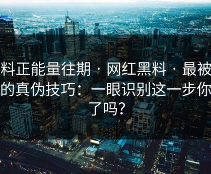 黑料正能量往期 · 网红黑料 · 最被低估的真伪技巧：一眼识别这一步你做了吗？