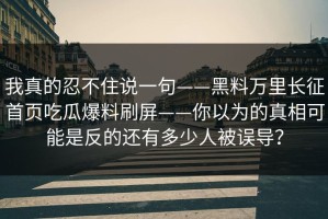 我真的忍不住说一句——黑料万里长征首页吃瓜爆料刷屏——你以为的真相可能是反的还有多少人被误导？