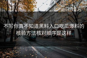 不写你真不知道黑料入口吃瓜爆料的核验方法核对顺序是这样