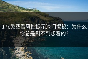 17c免费看风控提示冷门揭秘：为什么你总是刷不到想看的？