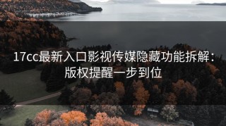17cc最新入口影视传媒隐藏功能拆解：版权提醒一步到位