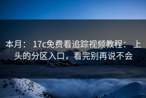 本月： 17c免费看追踪视频教程： 上头的分区入口，看完别再说不会