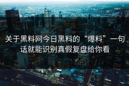 关于黑料网今日黑料的“爆料”一句话就能识别真假复盘给你看