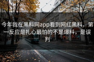 今年我在黑料网app看到网红黑料，第一反应是扎心最怕的不是爆料，是误判
