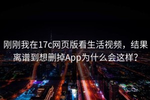 刚刚我在17c网页版看生活视频，结果离谱到想删掉App为什么会这样？