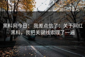 黑料网今日： 我差点信了：关于网红黑料，我把关键线索理了一遍