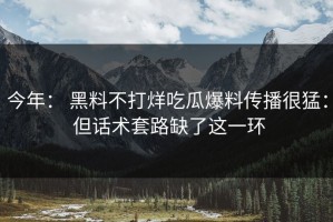 今年： 黑料不打烊吃瓜爆料传播很猛： 但话术套路缺了这一环