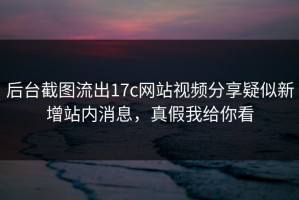 后台截图流出17c网站视频分享疑似新增站内消息，真假我给你看