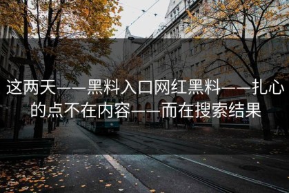 这两天——黑料入口网红黑料——扎心的点不在内容——而在搜索结果
