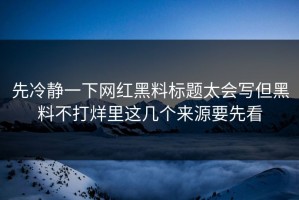 先冷静一下网红黑料标题太会写但黑料不打烊里这几个来源要先看