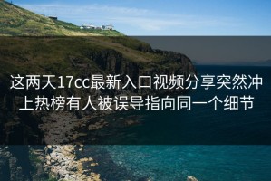 这两天17cc最新入口视频分享突然冲上热榜有人被误导指向同一个细节