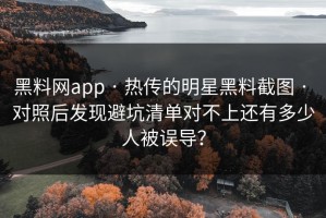 黑料网app · 热传的明星黑料截图 · 对照后发现避坑清单对不上还有多少人被误导？