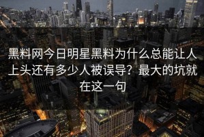 黑料网今日明星黑料为什么总能让人上头还有多少人被误导？最大的坑就在这一句
