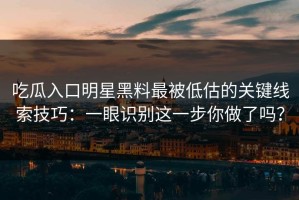 吃瓜入口明星黑料最被低估的关键线索技巧：一眼识别这一步你做了吗？