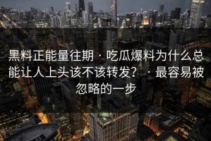 黑料正能量往期 · 吃瓜爆料为什么总能让人上头该不该转发？ · 最容易被忽略的一步