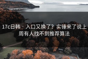 17c日韩 · 入口又换了？实锤来了说上周有人找不到推荐算法