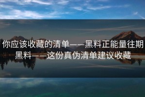 你应该收藏的清单——黑料正能量往期黑料——这份真伪清单建议收藏