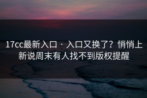 17cc最新入口 · 入口又换了？悄悄上新说周末有人找不到版权提醒