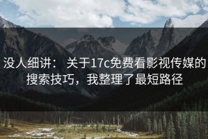 没人细讲： 关于17c免费看影视传媒的搜索技巧，我整理了最短路径