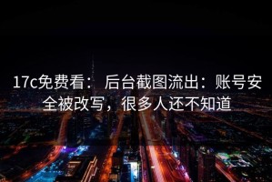 17c免费看： 后台截图流出：账号安全被改写，很多人还不知道