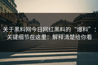关于黑料网今日网红黑料的“爆料”：关键细节在这里：解释清楚给你看