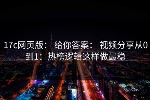 17c网页版： 给你答案： 视频分享从0到1：热榜逻辑这样做最稳