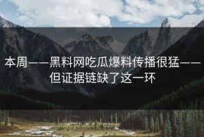 本周——黑料网吃瓜爆料传播很猛——但证据链缺了这一环