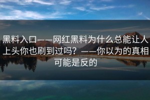黑料入口——网红黑料为什么总能让人上头你也刷到过吗？——你以为的真相可能是反的