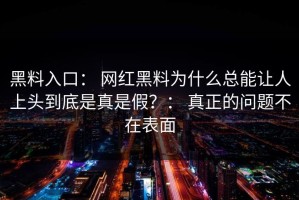 黑料入口： 网红黑料为什么总能让人上头到底是真是假？： 真正的问题不在表面