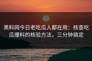 黑料网今日老吃瓜人都在用：核查吃瓜爆料的核验方法，三分钟搞定