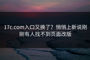 17c.com入口又换了？悄悄上新说刚刚有人找不到页面改版