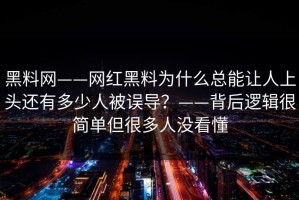 黑料网——网红黑料为什么总能让人上头还有多少人被误导？——背后逻辑很简单但很多人没看懂