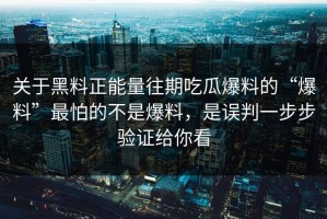 关于黑料正能量往期吃瓜爆料的“爆料”最怕的不是爆料，是误判一步步验证给你看