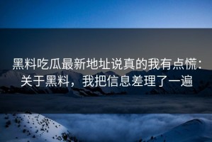 黑料吃瓜最新地址说真的我有点慌：关于黑料，我把信息差理了一遍