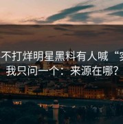 黑料不打烊明星黑料有人喊“实锤”我只问一个：来源在哪？
