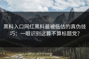 黑料入口网红黑料最被低估的真伪技巧：一眼识别这算不算标题党？