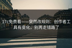 17c免费看——突然改规则：创作者工具有变化，别再走错路了