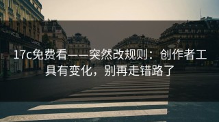 17c免费看——突然改规则：创作者工具有变化，别再走错路了