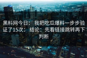 黑料网今日： 我把吃瓜爆料一步步验证了15次： 结论：先看链接跳转再下判断