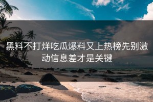 黑料不打烊吃瓜爆料又上热榜先别激动信息差才是关键