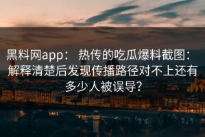 黑料网app： 热传的吃瓜爆料截图： 解释清楚后发现传播路径对不上还有多少人被误导？