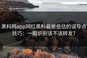 黑料网app网红黑料最被低估的误导点技巧：一眼识别该不该转发？